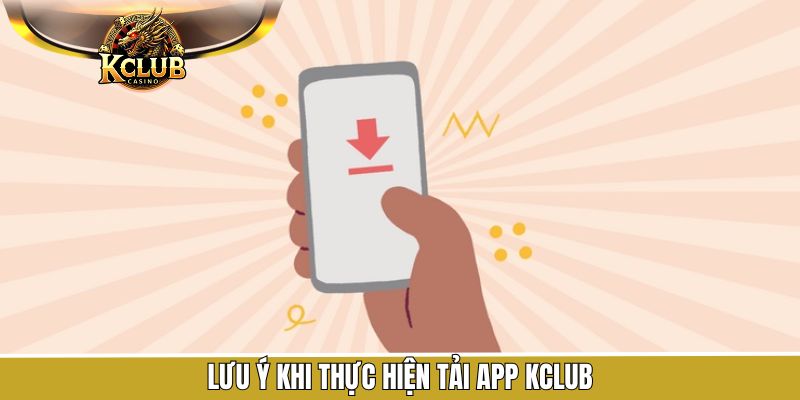 Lưu ý quan trọng cần nắm khi tiến hành tải app tại KClub